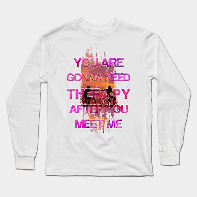 You Are Gonna Need Therapy After You Meet Me Long Sleeve T-Shirt by Color-Lab